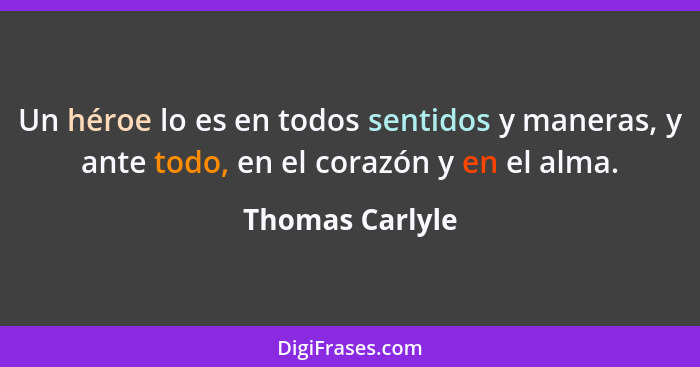 Un héroe lo es en todos sentidos y maneras, y ante todo, en el corazón y en el alma.... - Thomas Carlyle