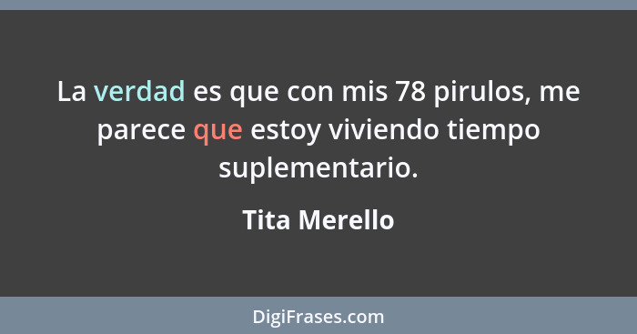 La verdad es que con mis 78 pirulos, me parece que estoy viviendo tiempo suplementario.... - Tita Merello