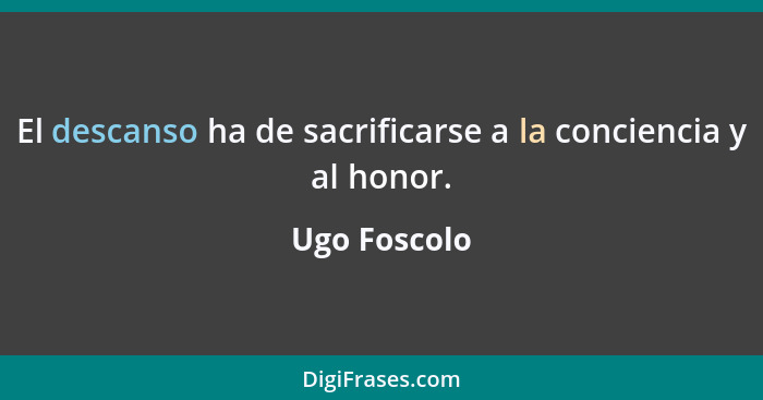 El descanso ha de sacrificarse a la conciencia y al honor.... - Ugo Foscolo