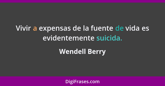 Vivir a expensas de la fuente de vida es evidentemente suicida.... - Wendell Berry