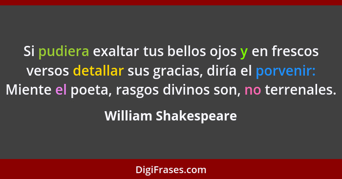 Si pudiera exaltar tus bellos ojos y en frescos versos detallar sus gracias, diría el porvenir: Miente el poeta, rasgos divinos... - William Shakespeare