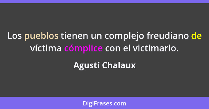 Los pueblos tienen un complejo freudiano de víctima cómplice con el victimario.... - Agustí Chalaux