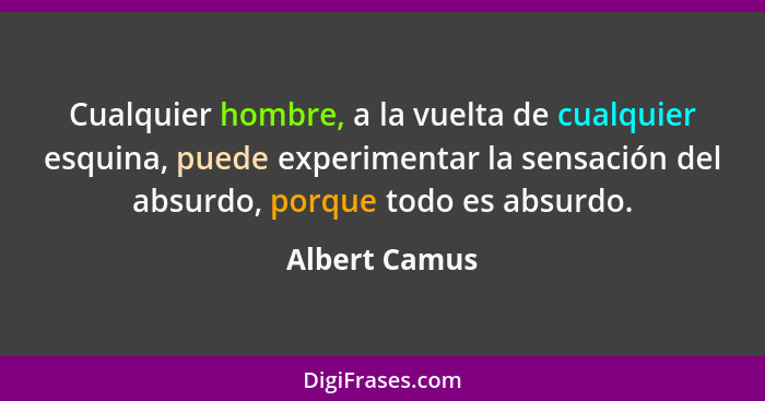 Cualquier hombre, a la vuelta de cualquier esquina, puede experimentar la sensación del absurdo, porque todo es absurdo.... - Albert Camus