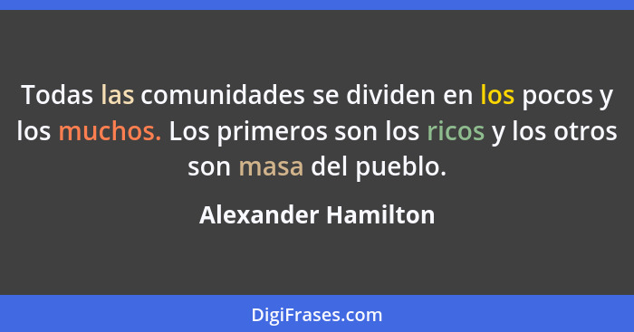 Todas las comunidades se dividen en los pocos y los muchos. Los primeros son los ricos y los otros son masa del pueblo.... - Alexander Hamilton
