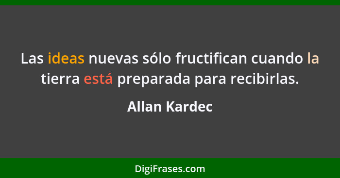 Las ideas nuevas sólo fructifican cuando la tierra está preparada para recibirlas.... - Allan Kardec