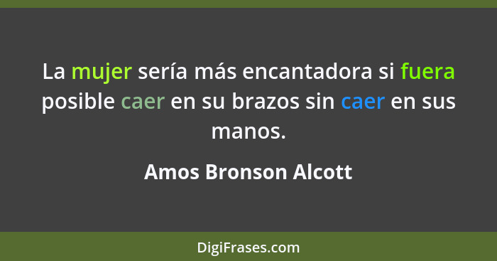 La mujer sería más encantadora si fuera posible caer en su brazos sin caer en sus manos.... - Amos Bronson Alcott