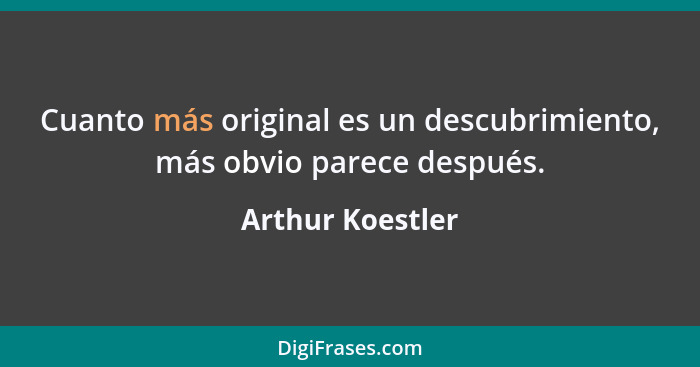 Cuanto más original es un descubrimiento, más obvio parece después.... - Arthur Koestler