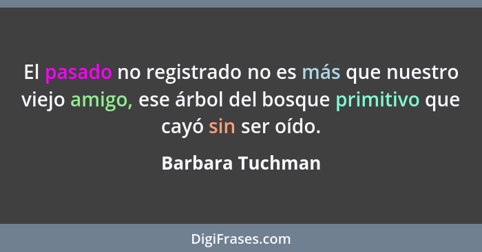 El pasado no registrado no es más que nuestro viejo amigo, ese árbol del bosque primitivo que cayó sin ser oído.... - Barbara Tuchman