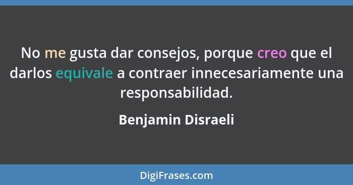No me gusta dar consejos, porque creo que el darlos equivale a contraer innecesariamente una responsabilidad.... - Benjamin Disraeli