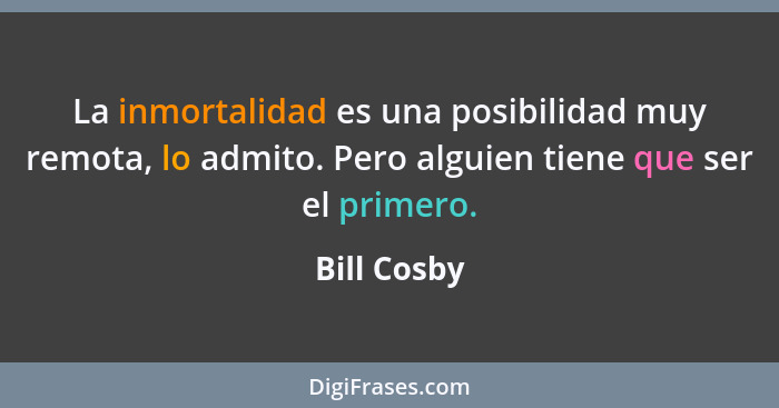 La inmortalidad es una posibilidad muy remota, lo admito. Pero alguien tiene que ser el primero.... - Bill Cosby