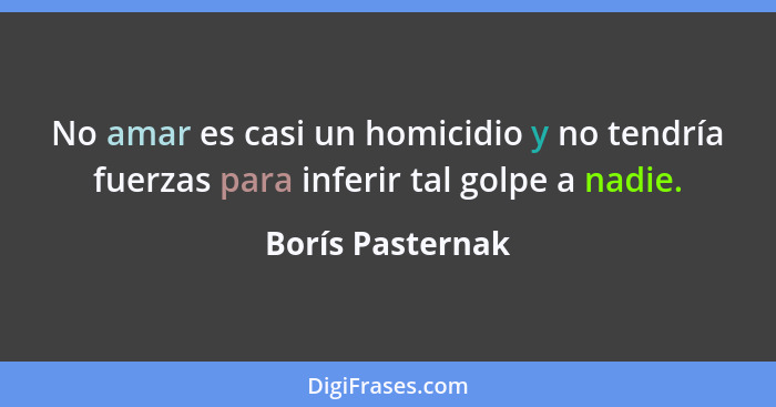 No amar es casi un homicidio y no tendría fuerzas para inferir tal golpe a nadie.... - Borís Pasternak