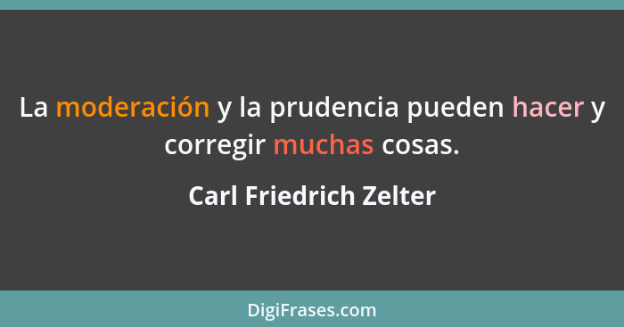 La moderación y la prudencia pueden hacer y corregir muchas cosas.... - Carl Friedrich Zelter