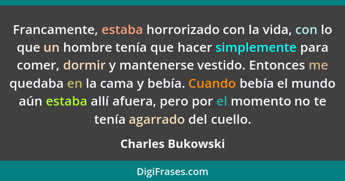 Francamente, estaba horrorizado con la vida, con lo que un hombre tenía que hacer simplemente para comer, dormir y mantenerse vesti... - Charles Bukowski