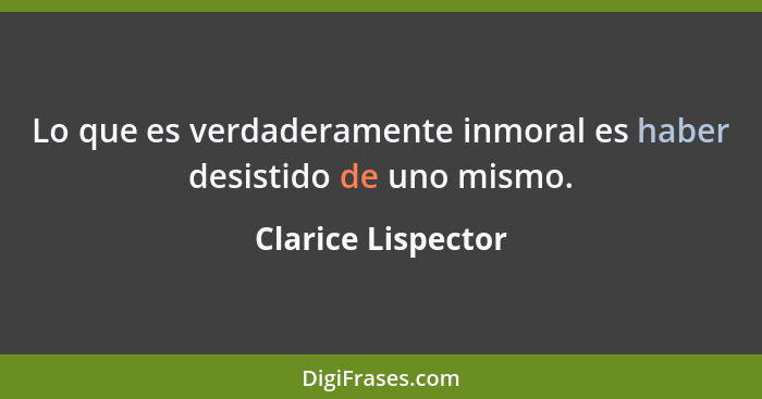 Lo que es verdaderamente inmoral es haber desistido de uno mismo.... - Clarice Lispector