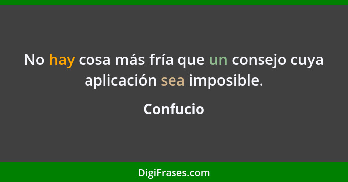 No hay cosa más fría que un consejo cuya aplicación sea imposible.... - Confucio