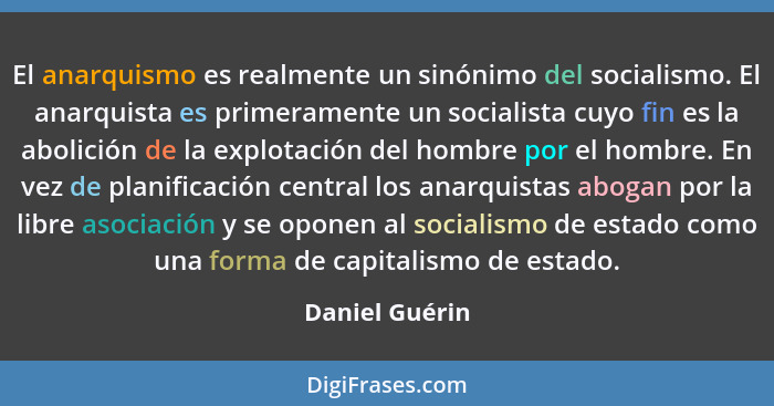 El anarquismo es realmente un sinónimo del socialismo. El anarquista es primeramente un socialista cuyo fin es la abolición de la expl... - Daniel Guérin