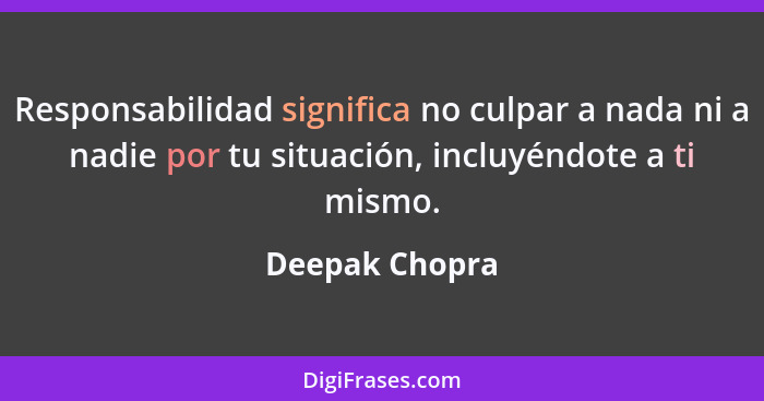 Responsabilidad significa no culpar a nada ni a nadie por tu situación, incluyéndote a ti mismo.... - Deepak Chopra