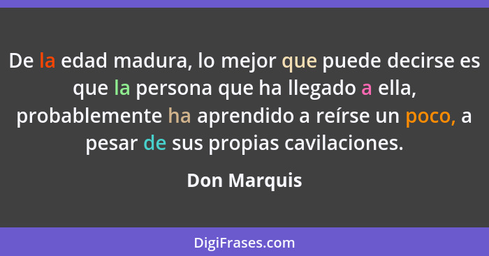 De la edad madura, lo mejor que puede decirse es que la persona que ha llegado a ella, probablemente ha aprendido a reírse un poco, a pe... - Don Marquis