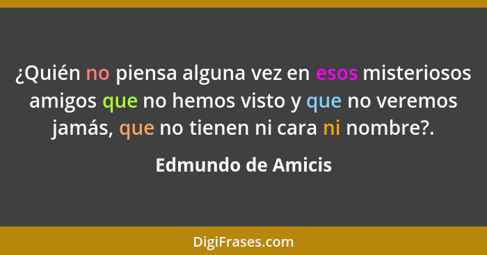 ¿Quién no piensa alguna vez en esos misteriosos amigos que no hemos visto y que no veremos jamás, que no tienen ni cara ni nombre?... - Edmundo de Amicis