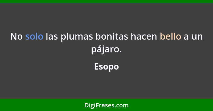 No solo las plumas bonitas hacen bello a un pájaro.... - Esopo