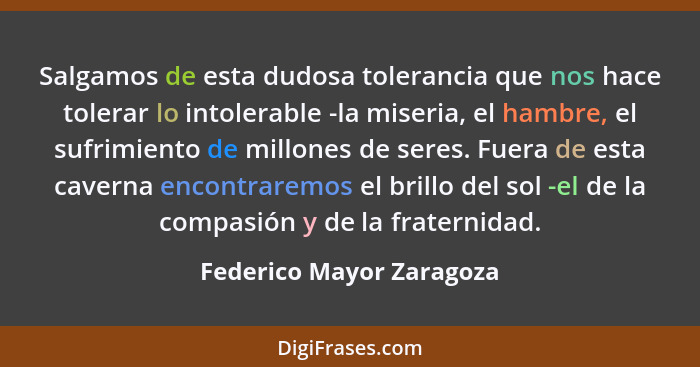 Salgamos de esta dudosa tolerancia que nos hace tolerar lo intolerable -la miseria, el hambre, el sufrimiento de millones de... - Federico Mayor Zaragoza