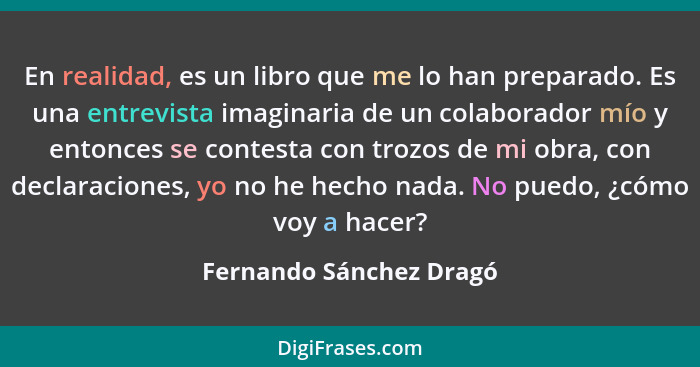 En realidad, es un libro que me lo han preparado. Es una entrevista imaginaria de un colaborador mío y entonces se contesta c... - Fernando Sánchez Dragó