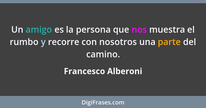 Un amigo es la persona que nos muestra el rumbo y recorre con nosotros una parte del camino.... - Francesco Alberoni