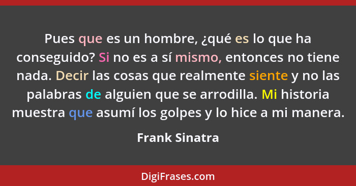 Pues que es un hombre, ¿qué es lo que ha conseguido? Si no es a sí mismo, entonces no tiene nada. Decir las cosas que realmente siente... - Frank Sinatra