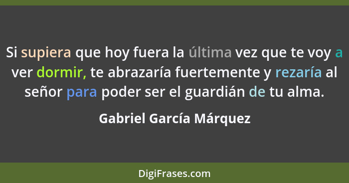 Si supiera que hoy fuera la última vez que te voy a ver dormir, te abrazaría fuertemente y rezaría al señor para poder ser el... - Gabriel García Márquez