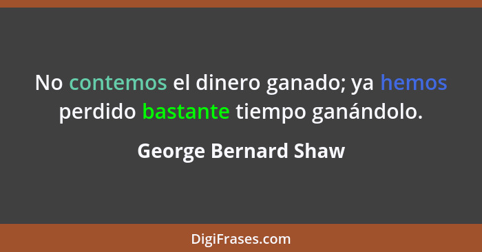 No contemos el dinero ganado; ya hemos perdido bastante tiempo ganándolo.... - George Bernard Shaw
