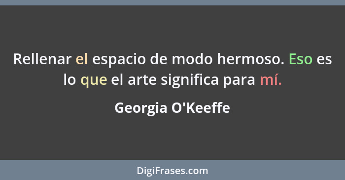 Rellenar el espacio de modo hermoso. Eso es lo que el arte significa para mí.... - Georgia O'Keeffe