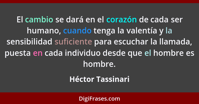 El cambio se dará en el corazón de cada ser humano, cuando tenga la valentía y la sensibilidad suficiente para escuchar la llamada,... - Héctor Tassinari