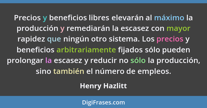 Precios y beneficios libres elevarán al máximo la producción y remediarán la escasez con mayor rapidez que ningún otro sistema. Los pr... - Henry Hazlitt