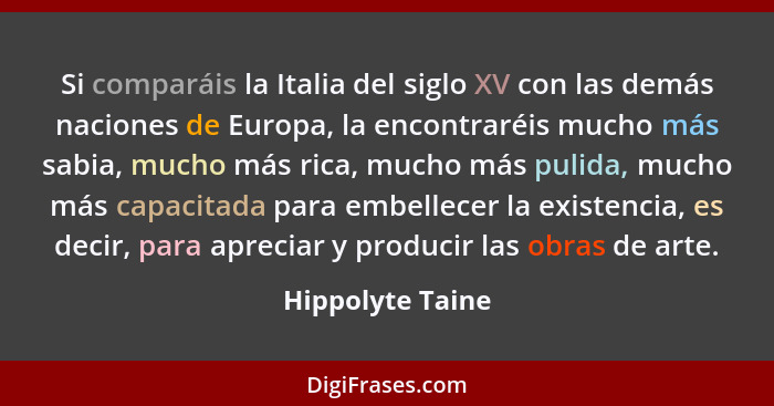 Si comparáis la Italia del siglo XV con las demás naciones de Europa, la encontraréis mucho más sabia, mucho más rica, mucho más pul... - Hippolyte Taine