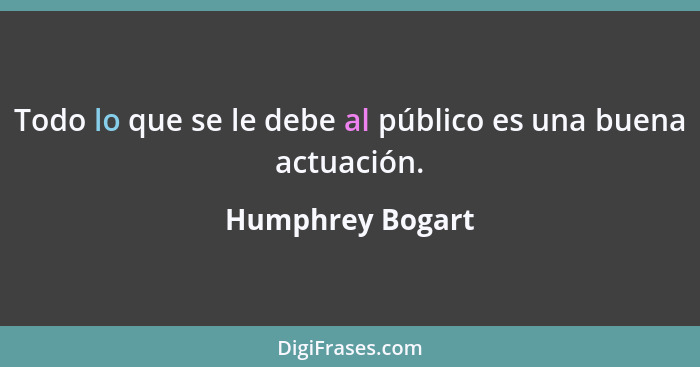 Todo lo que se le debe al público es una buena actuación.... - Humphrey Bogart