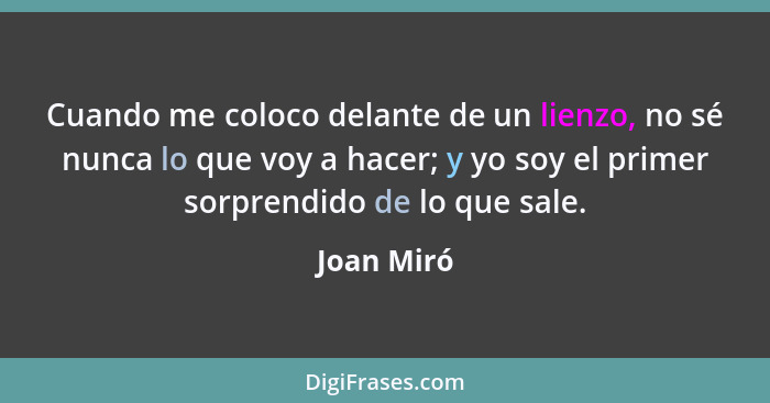 Cuando me coloco delante de un lienzo, no sé nunca lo que voy a hacer; y yo soy el primer sorprendido de lo que sale.... - Joan Miró