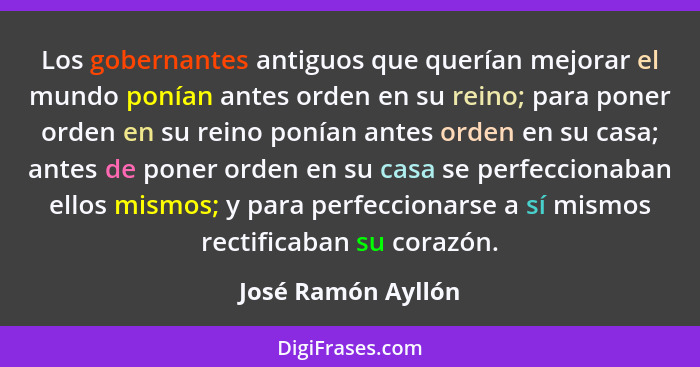 Los gobernantes antiguos que querían mejorar el mundo ponían antes orden en su reino; para poner orden en su reino ponían antes or... - José Ramón Ayllón