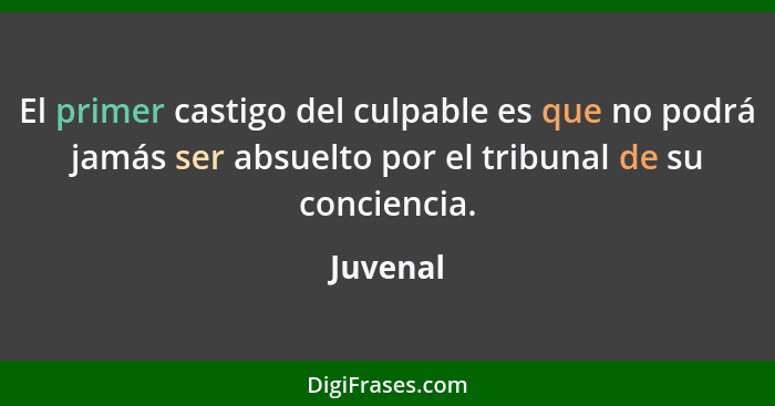 El primer castigo del culpable es que no podrá jamás ser absuelto por el tribunal de su conciencia.... - Juvenal