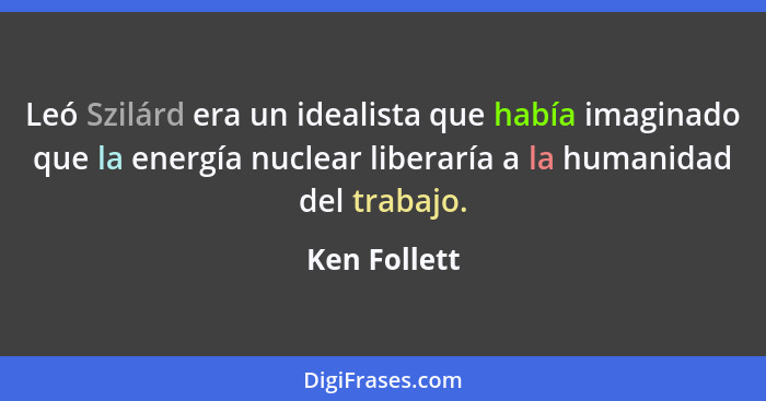 Leó Szilárd era un idealista que había imaginado que la energía nuclear liberaría a la humanidad del trabajo.... - Ken Follett