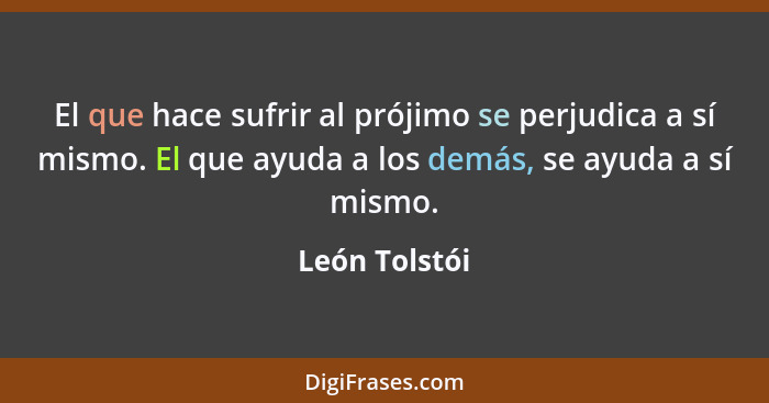 El que hace sufrir al prójimo se perjudica a sí mismo. El que ayuda a los demás, se ayuda a sí mismo.... - León Tolstói