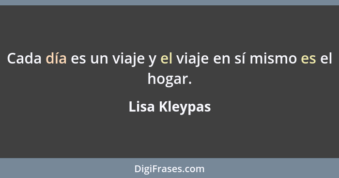 Cada día es un viaje y el viaje en sí mismo es el hogar.... - Lisa Kleypas