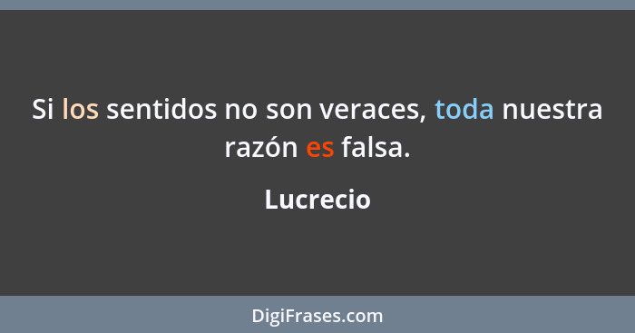 Si los sentidos no son veraces, toda nuestra razón es falsa.... - Lucrecio