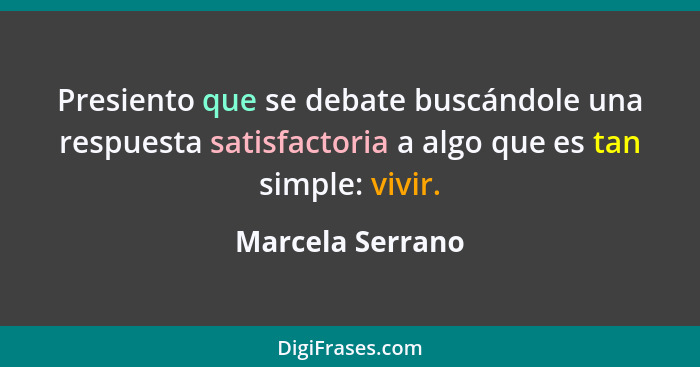 Presiento que se debate buscándole una respuesta satisfactoria a algo que es tan simple: vivir.... - Marcela Serrano