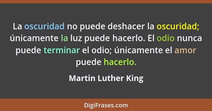 La oscuridad no puede deshacer la oscuridad; únicamente la luz puede hacerlo. El odio nunca puede terminar el odio; únicamente el... - Martin Luther King