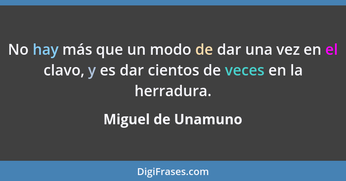 No hay más que un modo de dar una vez en el clavo, y es dar cientos de veces en la herradura.... - Miguel de Unamuno