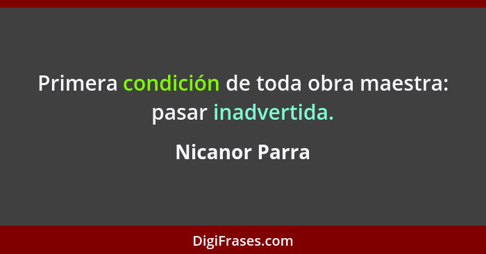 Primera condición de toda obra maestra: pasar inadvertida.... - Nicanor Parra