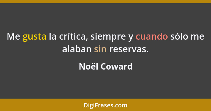 Me gusta la crítica, siempre y cuando sólo me alaban sin reservas.... - Noël Coward