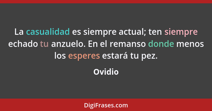 La casualidad es siempre actual; ten siempre echado tu anzuelo. En el remanso donde menos los esperes estará tu pez.... - Ovidio