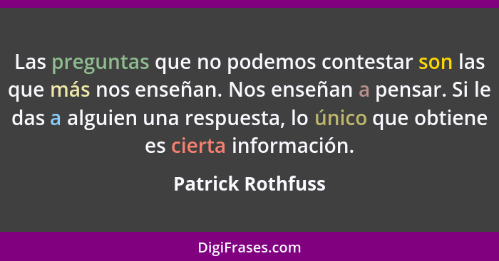 Las preguntas que no podemos contestar son las que más nos enseñan. Nos enseñan a pensar. Si le das a alguien una respuesta, lo úni... - Patrick Rothfuss