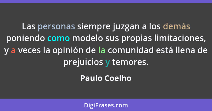 Las personas siempre juzgan a los demás poniendo como modelo sus propias limitaciones, y a veces la opinión de la comunidad está llena... - Paulo Coelho